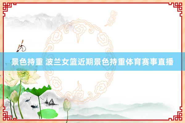 景色持重 波兰女篮近期景色持重体育赛事直播