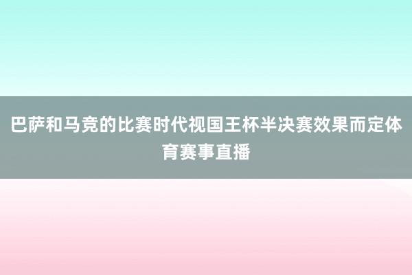 巴萨和马竞的比赛时代视国王杯半决赛效果而定体育赛事直播