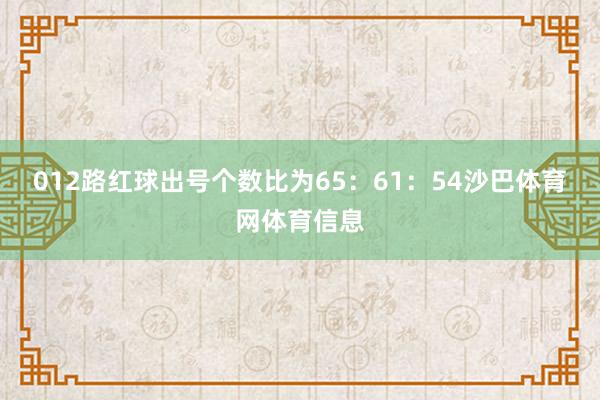 012路红球出号个数比为65：61：54沙巴体育网体育信息