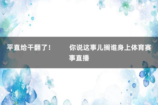 平直给干翻了！        你说这事儿搁谁身上体育赛事直播