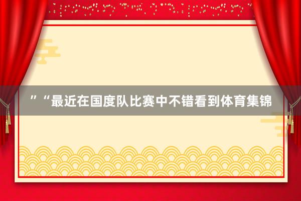 ”“最近在国度队比赛中不错看到体育集锦