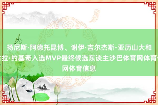 扬尼斯·阿德托昆博、谢伊·吉尔杰斯-亚历山大和尼古拉·约基奇入选MVP最终候选东谈主沙巴体育网体育信息