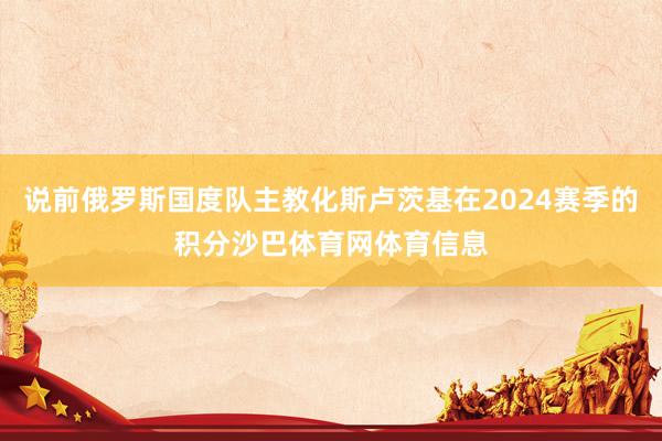 说前俄罗斯国度队主教化斯卢茨基在2024赛季的积分沙巴体育网体育信息