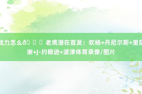 战力怎么👀老鹰潜在首发：吹杨+丹尼尔斯+里萨谢+J-约翰逊+波津体育录像/图片