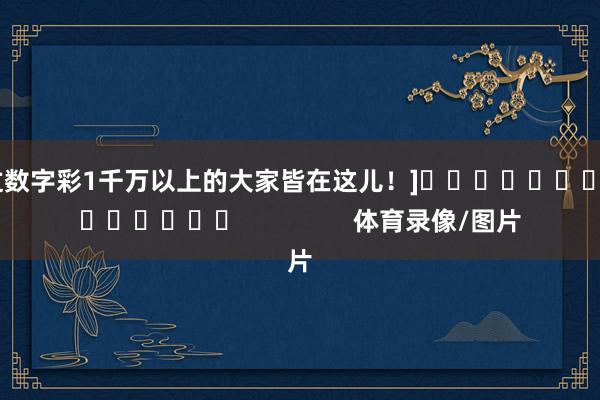 中过数字彩1千万以上的大家皆在这儿！]															                体育录像/图片