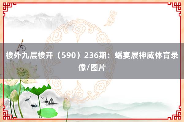 楼外九层楼开（590）　　236期：蟠宴展神威体育录像/图片