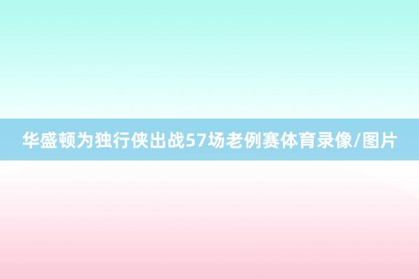 华盛顿为独行侠出战57场老例赛体育录像/图片