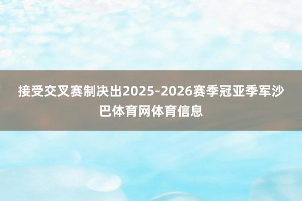 接受交叉赛制决出2025-2026赛季冠亚季军沙巴体育网体育信息