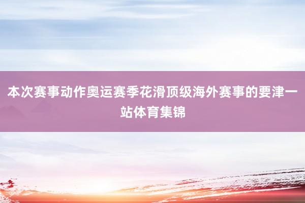 本次赛事动作奥运赛季花滑顶级海外赛事的要津一站体育集锦
