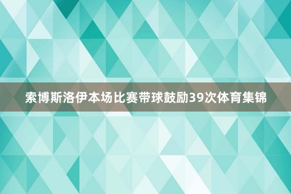 索博斯洛伊本场比赛带球鼓励39次体育集锦