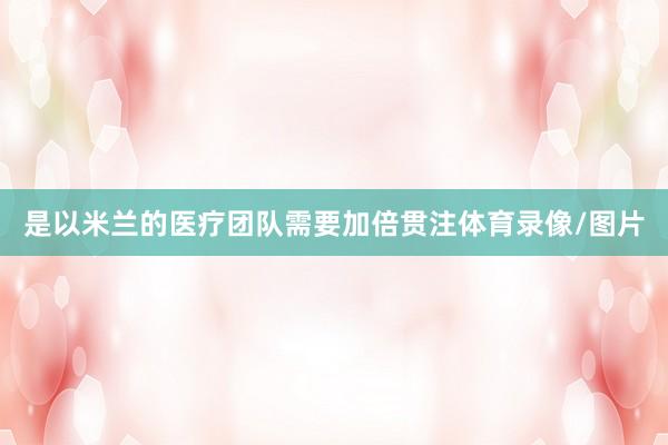 是以米兰的医疗团队需要加倍贯注体育录像/图片