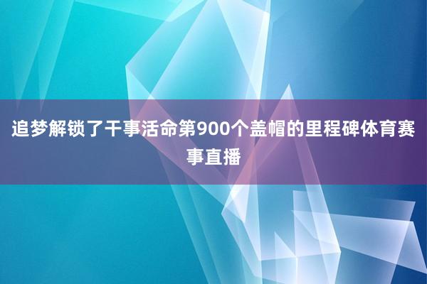 追梦解锁了干事活命第900个盖帽的里程碑体育赛事直播