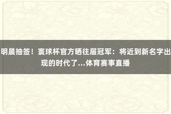 明晨抽签！寰球杯官方晒往届冠军：将近到新名字出现的时代了...体育赛事直播