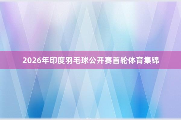 2026年印度羽毛球公开赛首轮体育集锦