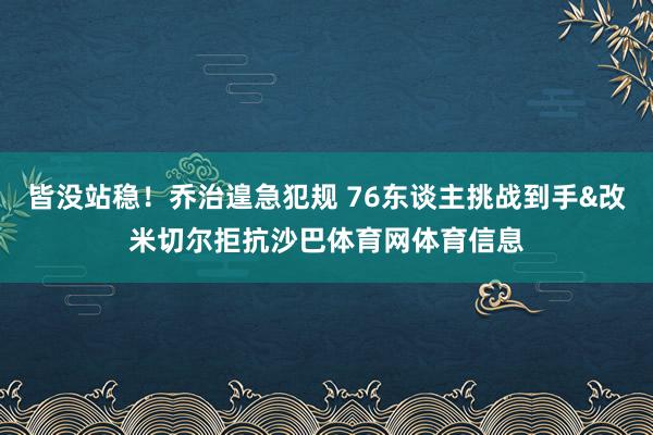 皆没站稳！乔治遑急犯规 76东谈主挑战到手&改米切尔拒抗沙巴体育网体育信息