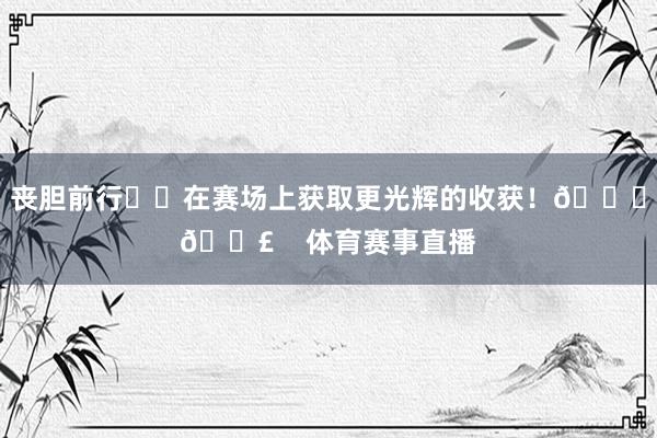 丧胆前行⛰️在赛场上获取更光辉的收获！🌟👣    体育赛事直播