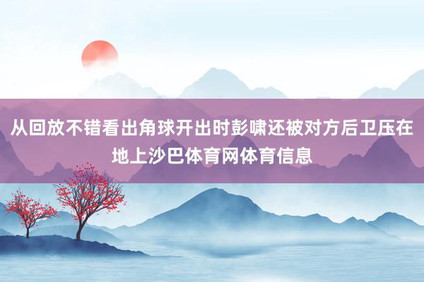 从回放不错看出角球开出时彭啸还被对方后卫压在地上沙巴体育网体育信息