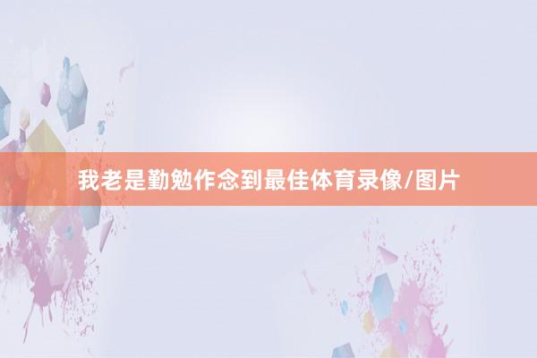 我老是勤勉作念到最佳体育录像/图片