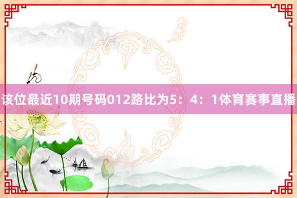 该位最近10期号码012路比为5：4：1体育赛事直播