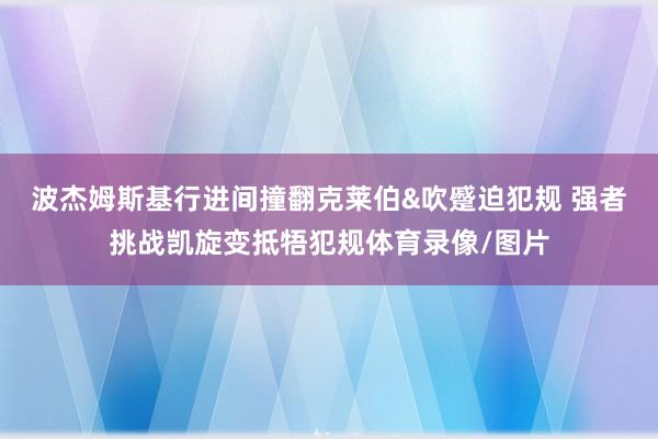 波杰姆斯基行进间撞翻克莱伯&吹蹙迫犯规 强者挑战凯旋变抵牾犯规体育录像/图片