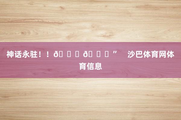 神话永驻！！🙌🙌”    沙巴体育网体育信息