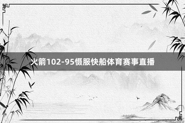 火箭102-95慑服快船体育赛事直播
