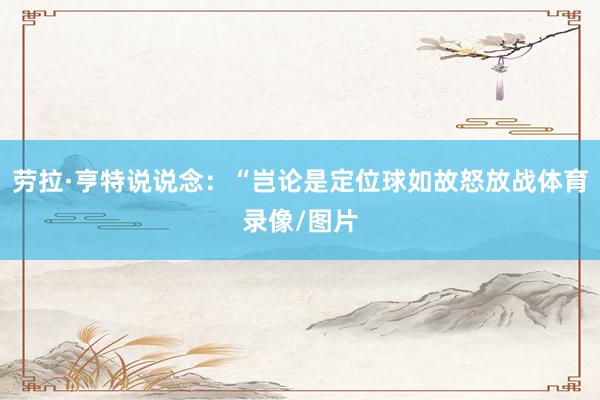 劳拉·亨特说说念：“岂论是定位球如故怒放战体育录像/图片