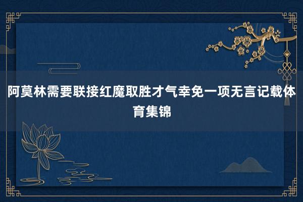 阿莫林需要联接红魔取胜才气幸免一项无言记载体育集锦