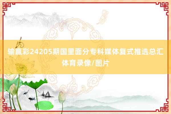 输赢彩24205期国里面分专科媒体复式推选总汇体育录像/图片