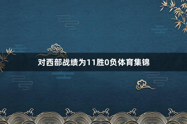 对西部战绩为11胜0负体育集锦